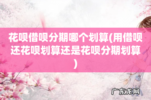 用借呗还花呗划算还是花呗分期划算 花呗借呗分期哪个划算