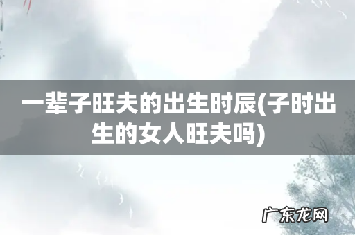 子时出生的女人旺夫吗 一辈子旺夫的出生时辰