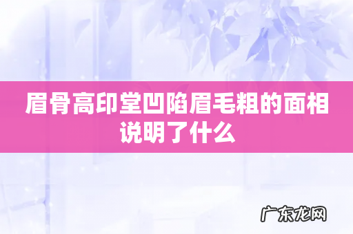 眉骨高印堂凹陷眉毛粗的面相说明了什么
