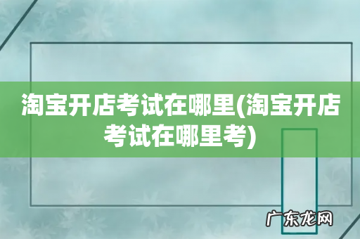 淘宝开店考试在哪里考 淘宝开店考试在哪里