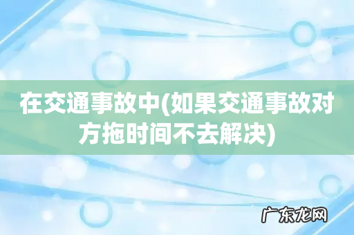 如果交通事故对方拖时间不去解决 在交通事故中