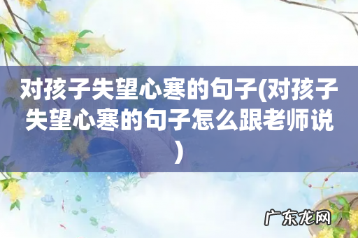 对孩子失望心寒的句子怎么跟老师说 对孩子失望心寒的句子