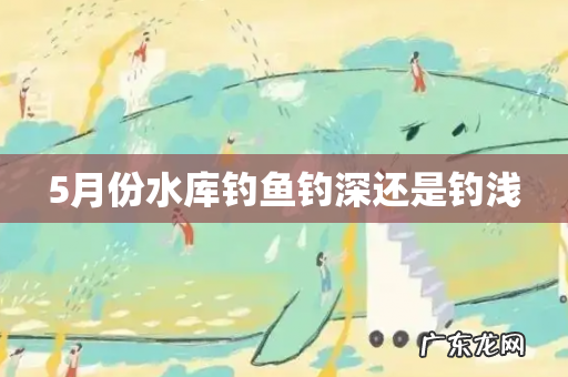 5月份水库钓鱼钓深还是钓浅