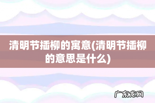 清明节插柳的意思是什么 清明节插柳的寓意