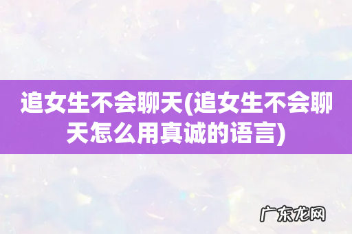 追女生不会聊天怎么用真诚的语言 追女生不会聊天