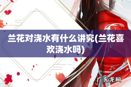 兰花喜欢浇水吗 兰花对浇水有什么讲究