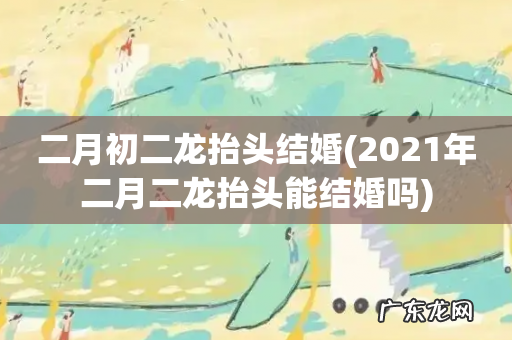 2021年二月二龙抬头能结婚吗 二月初二龙抬头结婚