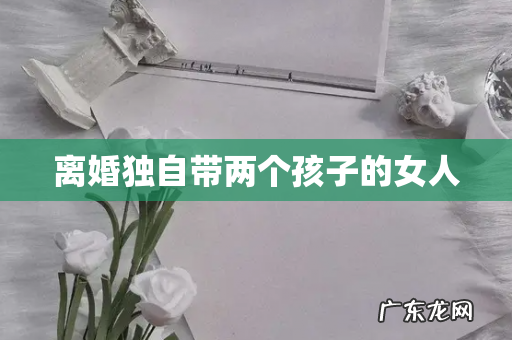 离婚独自带两个孩子的女人
