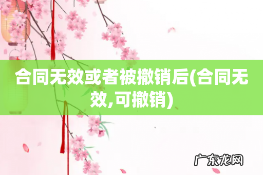 合同无效,可撤销 合同无效或者被撤销后