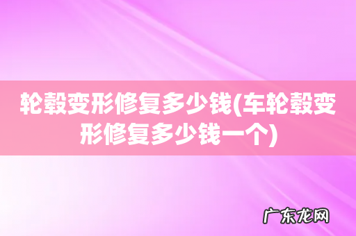 车轮毂变形修复多少钱一个 轮毂变形修复多少钱