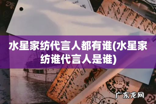 水星家纺谁代言人是谁 水星家纺代言人都有谁