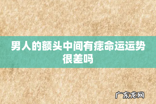 男人的额头中间有痣命运运势很差吗