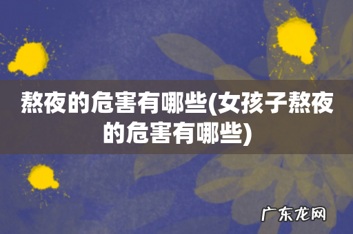 女孩子熬夜的危害有哪些 熬夜的危害有哪些