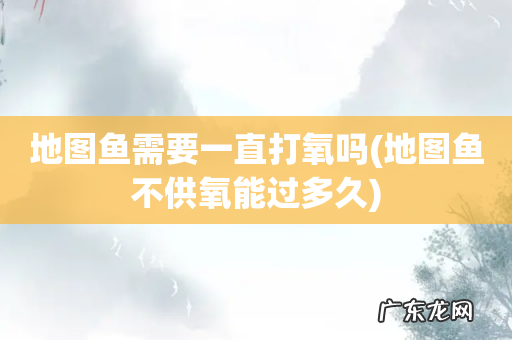 地图鱼不供氧能过多久 地图鱼需要一直打氧吗