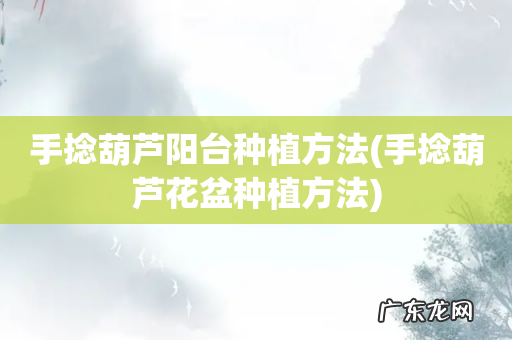 手捻葫芦花盆种植方法 手捻葫芦阳台种植方法