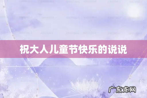 祝大人儿童节快乐的说说