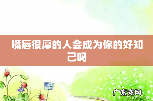 嘴唇很厚的人会成为你的好知己吗