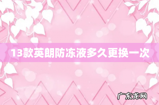 13款英朗防冻液多久更换一次