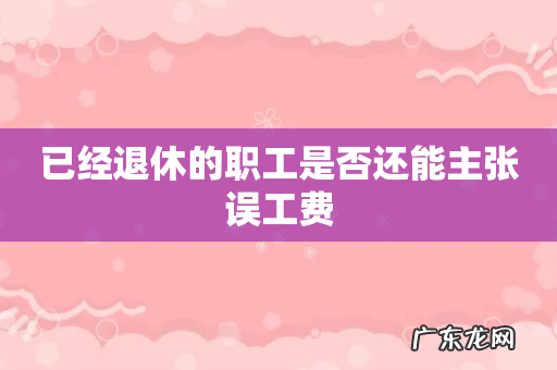 已经退休的职工是否还能主张误工费