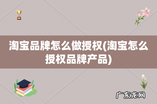 淘宝怎么授权品牌产品 淘宝品牌怎么做授权