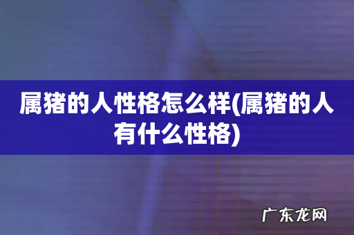 属猪的人有什么性格 属猪的人性格怎么样