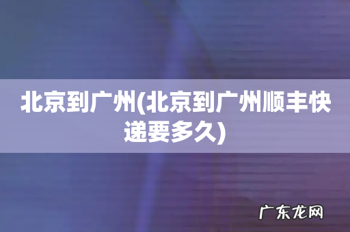 北京到广州顺丰快递要多久 北京到广州
