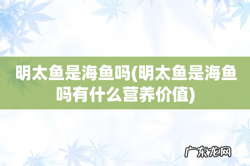 明太鱼是海鱼吗有什么营养价值 明太鱼是海鱼吗