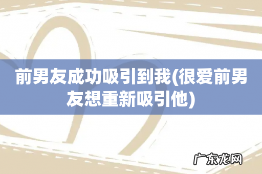 很爱前男友想重新吸引他 前男友成功吸引到我