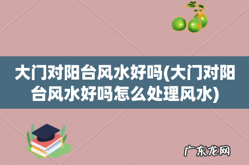 大门对阳台风水好吗怎么处理风水 大门对阳台风水好吗