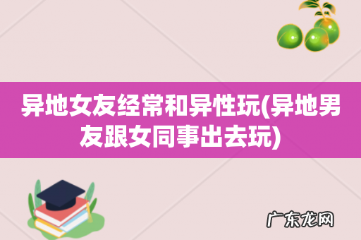 异地男友跟女同事出去玩 异地女友经常和异性玩