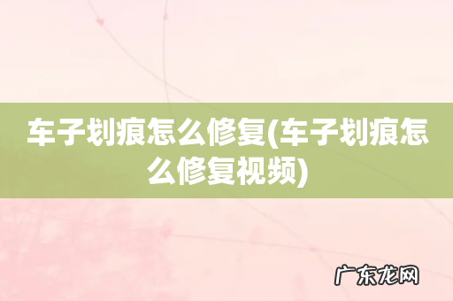 车子划痕怎么修复视频 车子划痕怎么修复