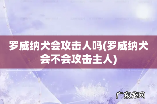 罗威纳犬会不会攻击主人 罗威纳犬会攻击人吗