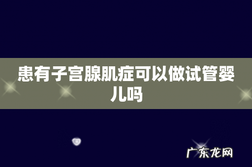 患有子宫腺肌症可以做试管婴儿吗