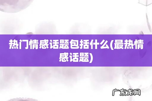 最热情感话题 热门情感话题包括什么