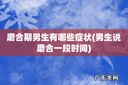男生说磨合一段时间 磨合期男生有哪些症状