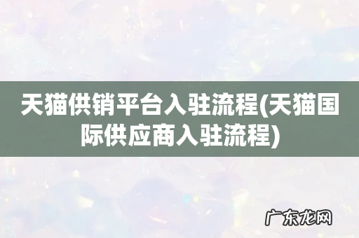 天猫国际供应商入驻流程 天猫供销平台入驻流程