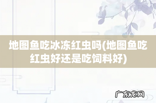 地图鱼吃红虫好还是吃饲料好 地图鱼吃冰冻红虫吗