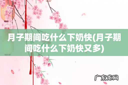 月子期间吃什么下奶快又多 月子期间吃什么下奶快