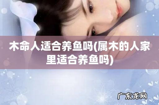 属木的人家里适合养鱼吗 木命人适合养鱼吗