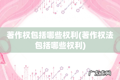 著作权法包括哪些权利 著作权包括哪些权利