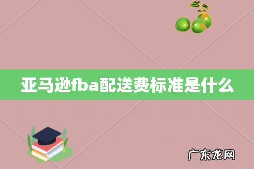 亚马逊fba配送费标准是什么