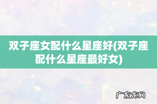 双子座配什么星座最好女 双子座女配什么星座好