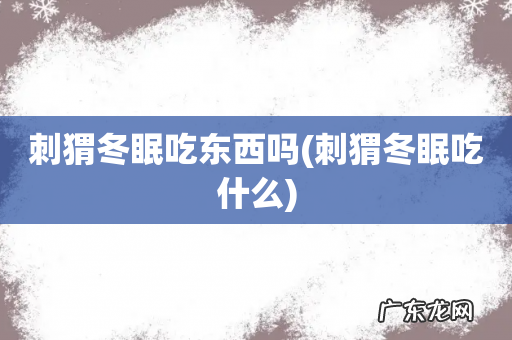 刺猬冬眠吃什么 刺猬冬眠吃东西吗