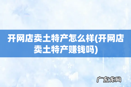 开网店卖土特产赚钱吗 开网店卖土特产怎么样