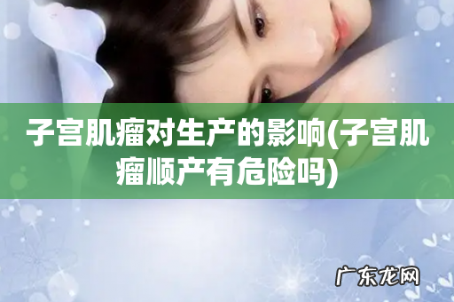 子宫肌瘤顺产有危险吗 子宫肌瘤对生产的影响