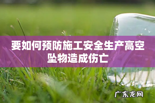 要如何预防施工安全生产高空坠物造成伤亡