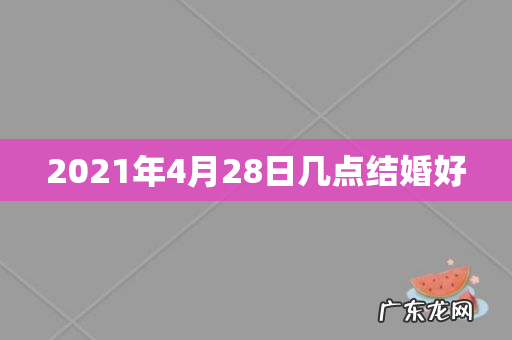 2021年4月28日几点结婚好