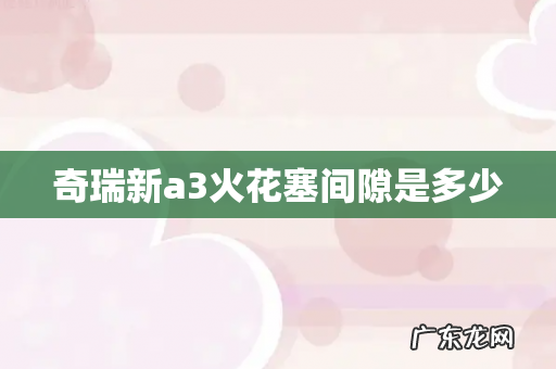 奇瑞新a3火花塞间隙是多少