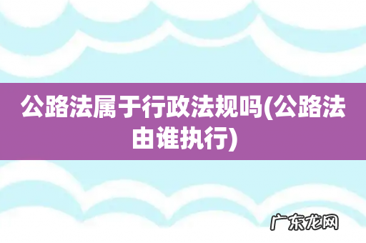 公路法由谁执行 公路法属于行政法规吗