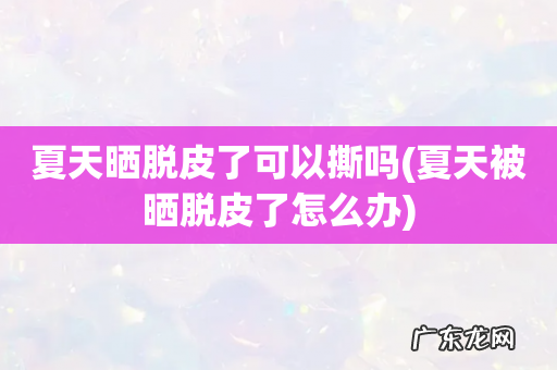 夏天被晒脱皮了怎么办 夏天晒脱皮了可以撕吗